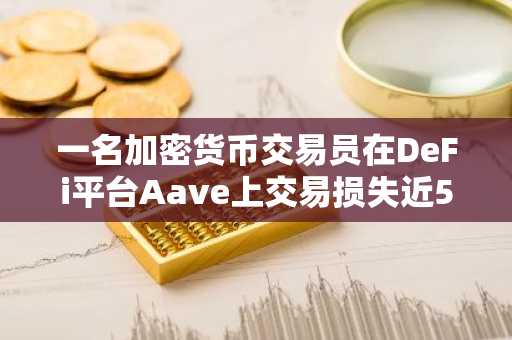一名加密货币交易员在DeFi平台Aave上交易损失近5000万美元