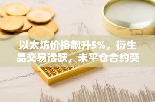 以太坊价格飙升5%，衍生品交易活跃，未平仓合约突破300亿美元大关