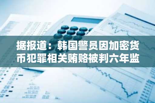 据报道：韩国警员因加密货币犯罪相关贿赂被判六年监禁