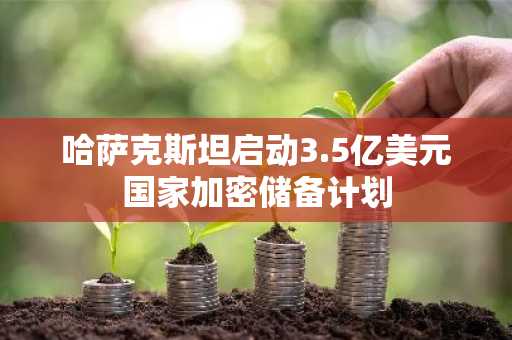 哈萨克斯坦启动3.5亿美元国家加密储备计划