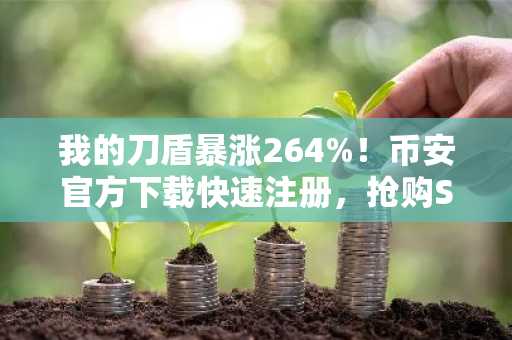 我的刀盾暴涨264%！币安官方下载快速注册，抢购Solana生态新meme币