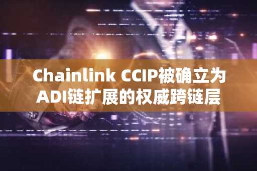 Chainlink CCIP被确立为ADI链扩展的权威跨链层