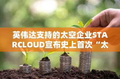 英伟达支持的太空企业STARCLOUD宣布史上首次“太空比特币挖矿”计划