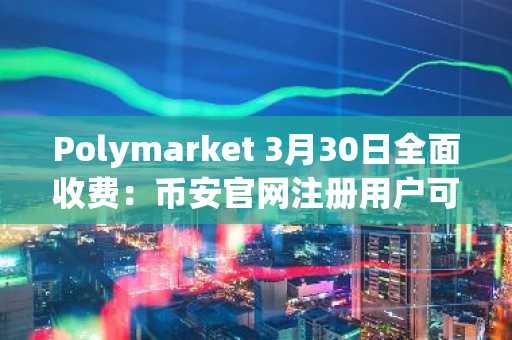 Polymarket 3月30日全面收费：币安官网注册用户可同步关注预测市场动态