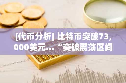 [代币分析] 比特币突破73,000美元…“突破震荡区间信号已现”