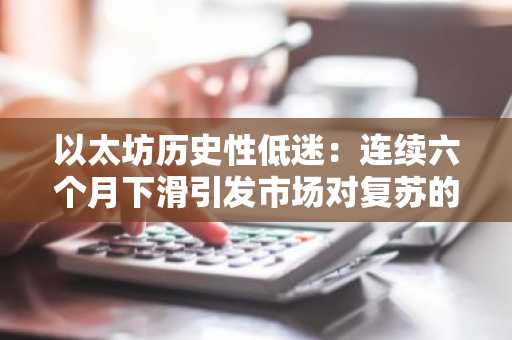 以太坊历史性低迷：连续六个月下滑引发市场对复苏的疑虑