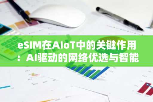 eSIM在AIoT中的关键作用：AI驱动的网络优选与智能配置管理