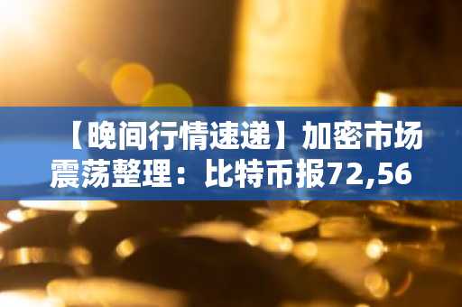 【晚间行情速递】加密市场震荡整理：比特币报72,560美元，以太坊2,128美元