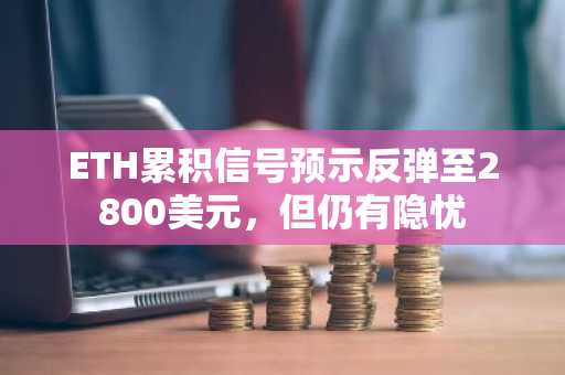 ETH累积信号预示反弹至2800美元,但仍有隐忧
