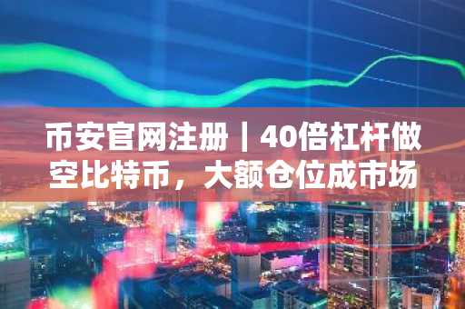币安官网注册｜40倍杠杆做空比特币，大额仓位成市场焦点