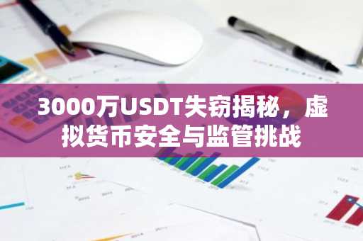 3000万USDT失窃揭秘，虚拟货币安全与监管挑战