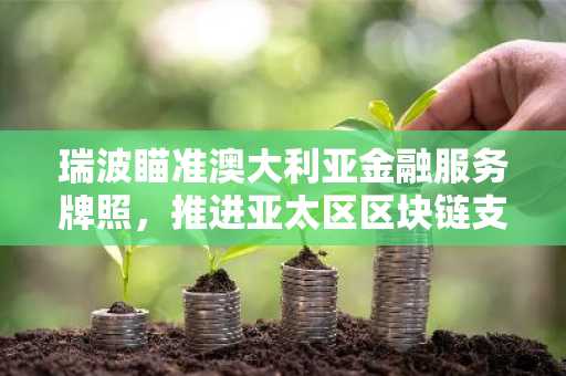 瑞波瞄准澳大利亚金融服务牌照,推进亚太区区块链支付业务