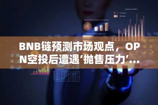 BNB链预测市场观点，OPN空投后遭遇‘抛售压力’…交易量涌向币安