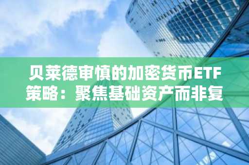 贝莱德审慎的加密货币ETF策略：聚焦基础资产而非复杂衍生品