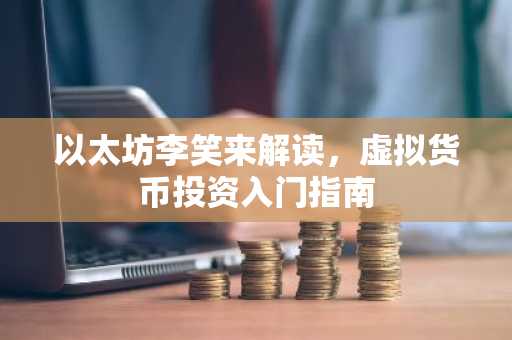 以太坊李笑来解读，虚拟货币投资入门指南