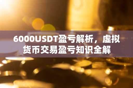 6000USDT盈亏解析，虚拟货币交易盈亏知识全解