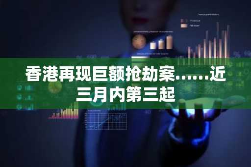 香港再现巨额抢劫案……近三月内第三起