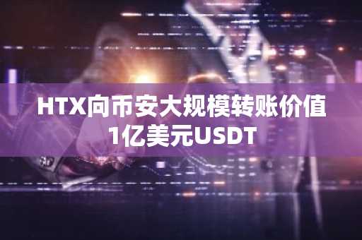 HTX向币安大规模转账价值1亿美元USDT