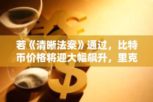 若《清晰法案》通过,比特币价格将迎大幅飙升,里克·埃德尔曼预言2030年目标价达50万美元
