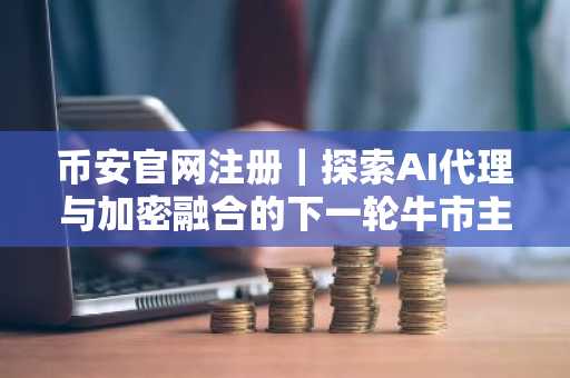 币安官网注册|探索AI代理与加密融合的下一轮牛市主线