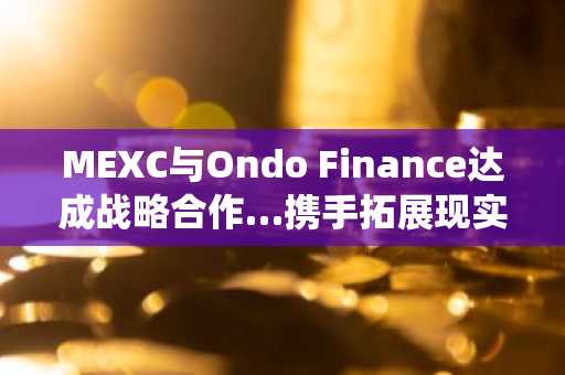 MEXC与Ondo Finance达成战略合作…携手拓展现实世界资产与生态系统