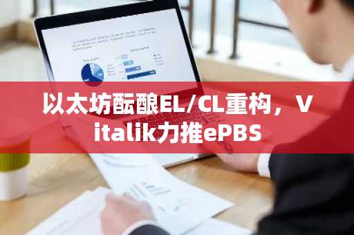 以太坊酝酿EL/CL重构，Vitalik力推ePBS
