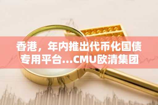 香港，年内推出代币化国债专用平台…CMU欧清集团负责搭建