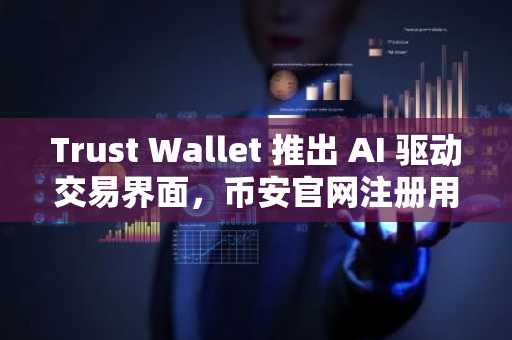 Trust Wallet 推出 AI 驱动交易界面，币安官网注册用户可快速接入新体验