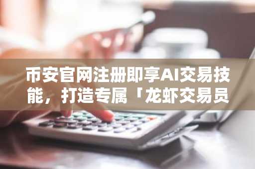 币安官网注册即享AI交易技能，打造专属「龙虾交易员」全攻略