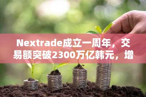 Nextrade成立一周年，交易额突破2300万亿韩元，增长势头强劲。