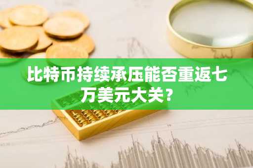 比特币持续承压能否重返七万美元大关？